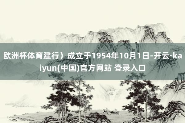 欧洲杯体育建行）成立于1954年10月1日-开云·kaiyun(中国)官方网站 登录入口