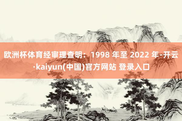 欧洲杯体育经审理查明：1998 年至 2022 年-开云·kaiyun(中国)官方网站 登录入口