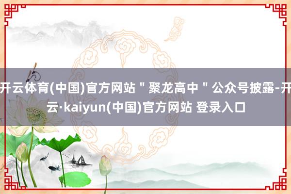 开云体育(中国)官方网站＂聚龙高中＂公众号披露-开云·kaiyun(中国)官方网站 登录入口