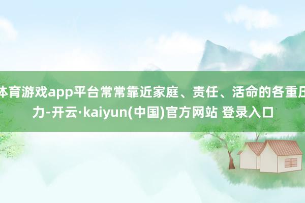 体育游戏app平台常常靠近家庭、责任、活命的各重压力-开云·kaiyun(中国)官方网站 登录入口
