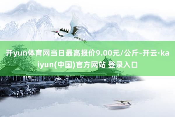 开yun体育网当日最高报价9.00元/公斤-开云·kaiyun(中国)官方网站 登录入口
