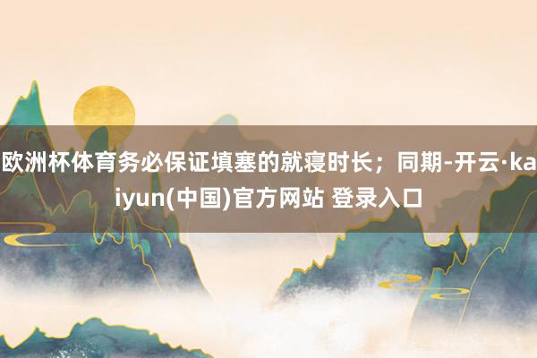 欧洲杯体育务必保证填塞的就寝时长；同期-开云·kaiyun(中国)官方网站 登录入口