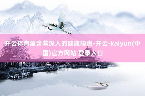 开云体育蕴含着深入的健康聪惠-开云·kaiyun(中国)官方网站 登录入口