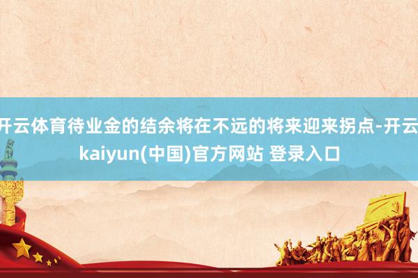 开云体育待业金的结余将在不远的将来迎来拐点-开云·kaiyun(中国)官方网站 登录入口