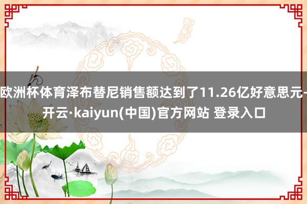 欧洲杯体育泽布替尼销售额达到了11.26亿好意思元-开云·kaiyun(中国)官方网站 登录入口