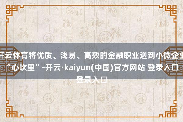 开云体育将优质、浅易、高效的金融职业送到小微企业“心坎里”-开云·kaiyun(中国)官方网站 登录入口