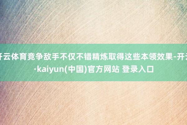 开云体育竞争敌手不仅不错精炼取得这些本领效果-开云·kaiyun(中国)官方网站 登录入口