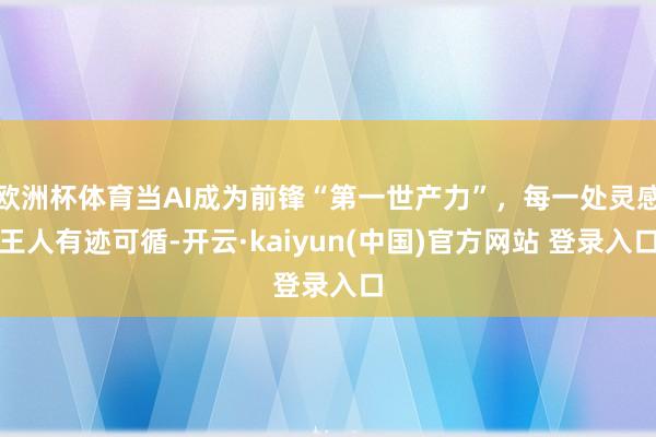欧洲杯体育当AI成为前锋“第一世产力”，每一处灵感王人有迹可循-开云·kaiyun(中国)官方网站 登录入口
