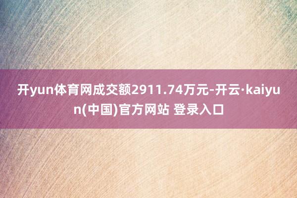 开yun体育网成交额2911.74万元-开云·kaiyun(中国)官方网站 登录入口