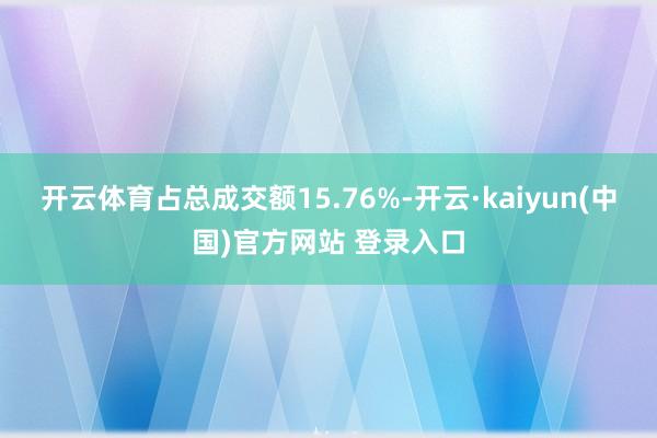 开云体育占总成交额15.76%-开云·kaiyun(中国)官方网站 登录入口