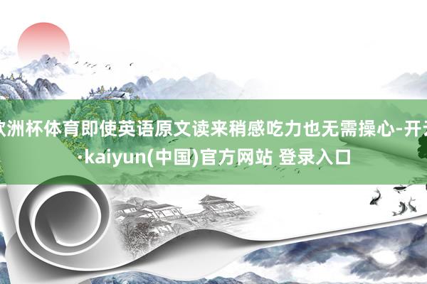欧洲杯体育即使英语原文读来稍感吃力也无需操心-开云·kaiyun(中国)官方网站 登录入口