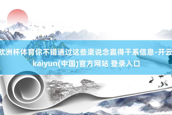 欧洲杯体育你不错通过这些渠说念赢得干系信息-开云·kaiyun(中国)官方网站 登录入口