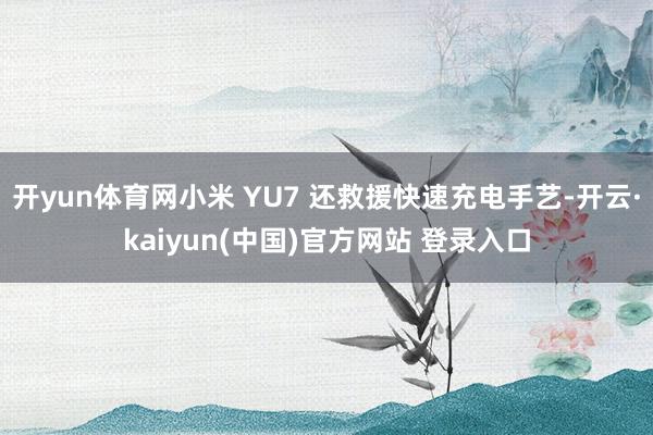 开yun体育网小米 YU7 还救援快速充电手艺-开云·kaiyun(中国)官方网站 登录入口