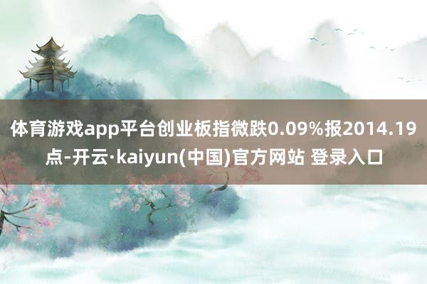 体育游戏app平台创业板指微跌0.09%报2014.19点-开云·kaiyun(中国)官方网站 登录入口