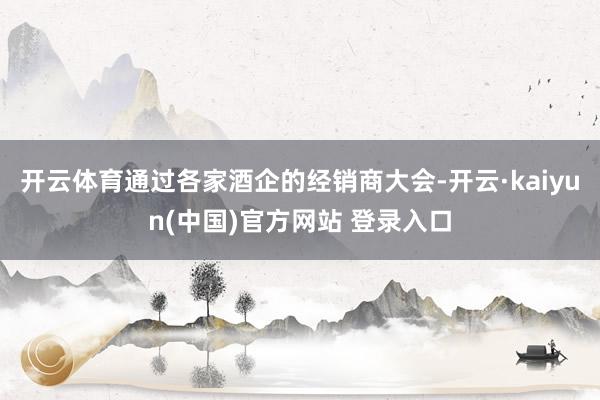 开云体育通过各家酒企的经销商大会-开云·kaiyun(中国)官方网站 登录入口
