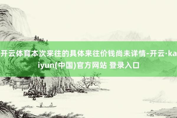 开云体育本次来往的具体来往价钱尚未详情-开云·kaiyun(中国)官方网站 登录入口