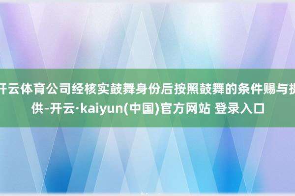 开云体育公司经核实鼓舞身份后按照鼓舞的条件赐与提供-开云·kaiyun(中国)官方网站 登录入口