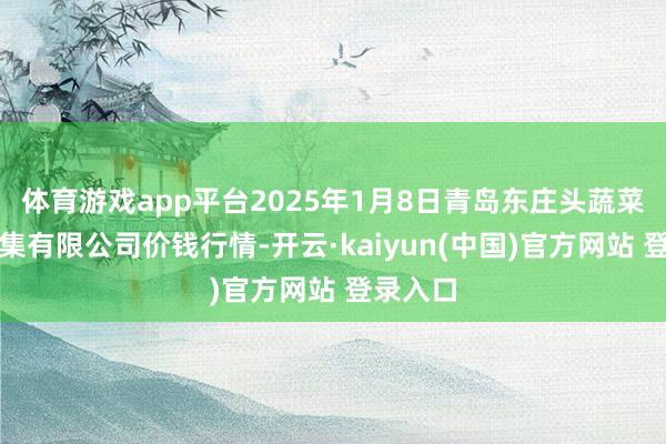体育游戏app平台2025年1月8日青岛东庄头蔬菜批发市集有限公司价钱行情-开云·kaiyun(中国)官方网站 登录入口