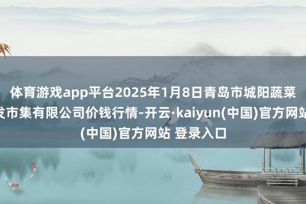 体育游戏app平台2025年1月8日青岛市城阳蔬菜水产物批发市集有限公司价钱行情-开云·kaiyun(中国)官方网站 登录入口