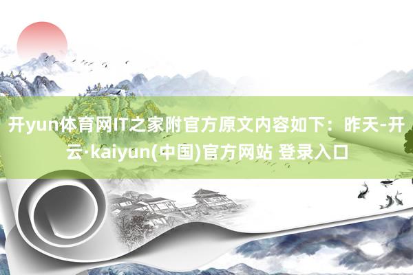 开yun体育网IT之家附官方原文内容如下：　　昨天-开云·kaiyun(中国)官方网站 登录入口