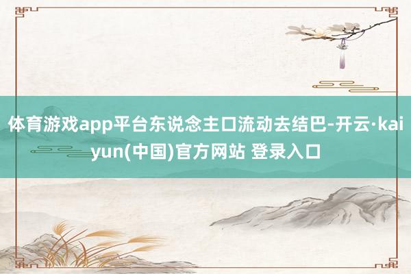 体育游戏app平台东说念主口流动去结巴-开云·kaiyun(中国)官方网站 登录入口