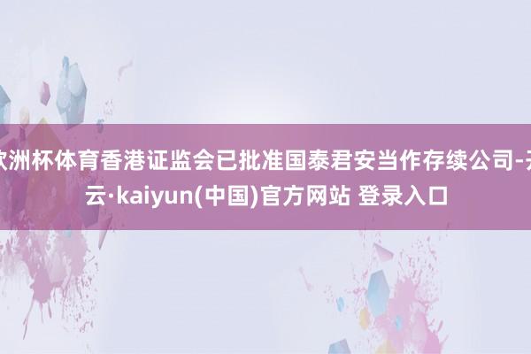 欧洲杯体育香港证监会已批准国泰君安当作存续公司-开云·kaiyun(中国)官方网站 登录入口