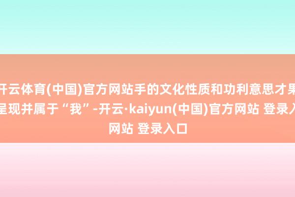 开云体育(中国)官方网站手的文化性质和功利意思才果然呈现并属于“我”-开云·kaiyun(中国)官方网站 登录入口