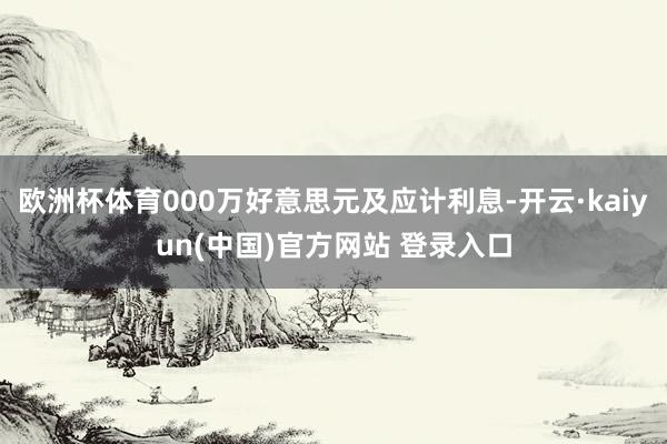 欧洲杯体育000万好意思元及应计利息-开云·kaiyun(中国)官方网站 登录入口