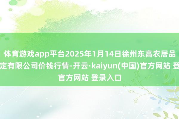 体育游戏app平台2025年1月14日徐州东高农居品市集搞定有限公司价钱行情-开云·kaiyun(中国)官方网站 登录入口