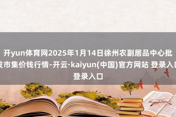 开yun体育网2025年1月14日徐州农副居品中心批发市集价钱行情-开云·kaiyun(中国)官方网站 登录入口