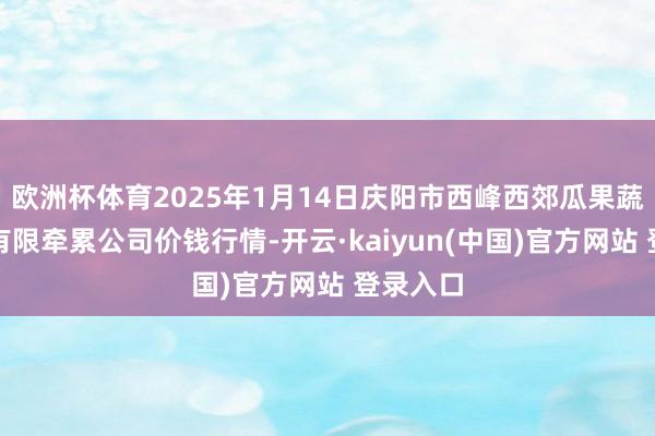 欧洲杯体育2025年1月14日庆阳市西峰西郊瓜果蔬菜批发有限牵累公司价钱行情-开云·kaiyun(中国)官方网站 登录入口