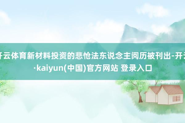 开云体育新材料投资的悲怆法东说念主阅历被刊出-开云·kaiyun(中国)官方网站 登录入口
