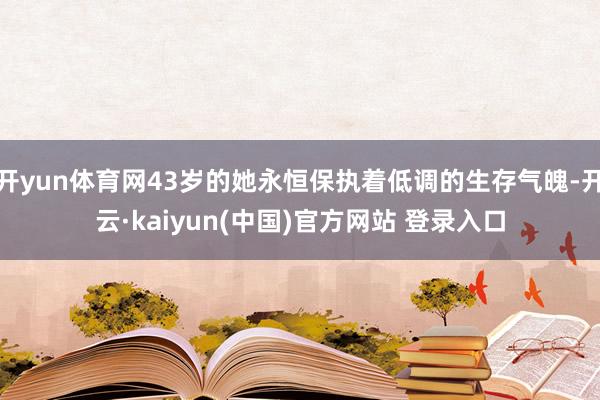 开yun体育网43岁的她永恒保执着低调的生存气魄-开云·kaiyun(中国)官方网站 登录入口