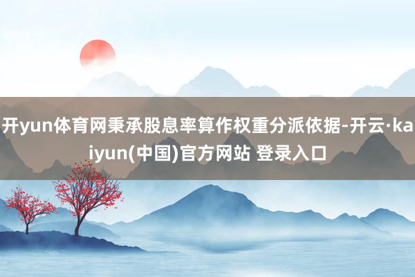 开yun体育网秉承股息率算作权重分派依据-开云·kaiyun(中国)官方网站 登录入口