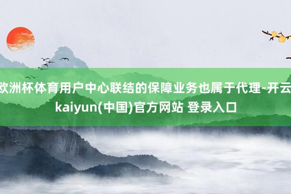 欧洲杯体育用户中心联结的保障业务也属于代理-开云·kaiyun(中国)官方网站 登录入口