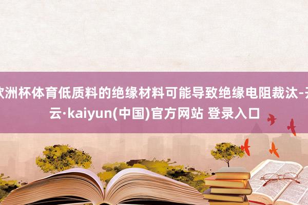 欧洲杯体育低质料的绝缘材料可能导致绝缘电阻裁汰-开云·kaiyun(中国)官方网站 登录入口