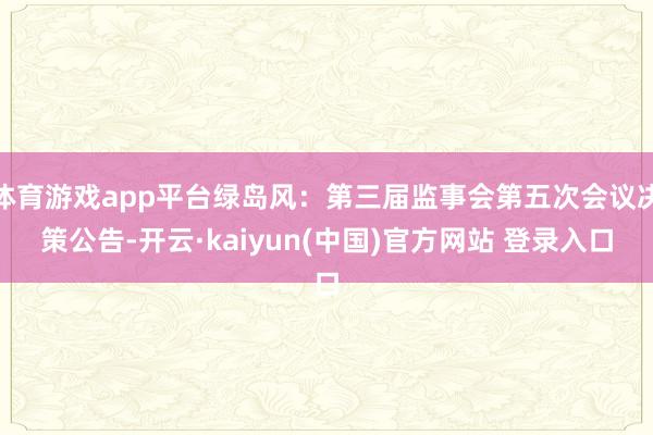 体育游戏app平台绿岛风：第三届监事会第五次会议决策公告-开云·kaiyun(中国)官方网站 登录入口