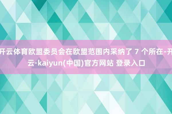 开云体育欧盟委员会在欧盟范围内采纳了 7 个所在-开云·kaiyun(中国)官方网站 登录入口