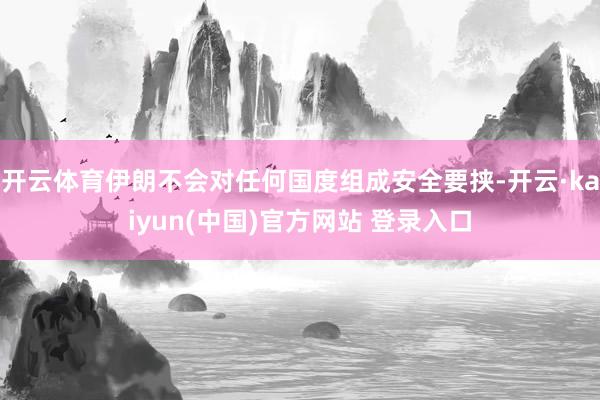 开云体育伊朗不会对任何国度组成安全要挟-开云·kaiyun(中国)官方网站 登录入口