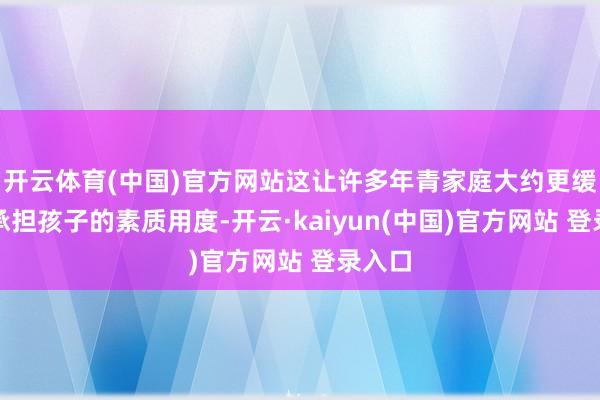 开云体育(中国)官方网站这让许多年青家庭大约更缓慢地承担孩子的素质用度-开云·kaiyun(中国)官方网站 登录入口