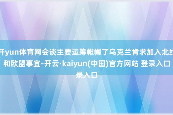 开yun体育网会谈主要运筹帷幄了乌克兰肯求加入北约和欧盟事宜-开云·kaiyun(中国)官方网站 登录入口