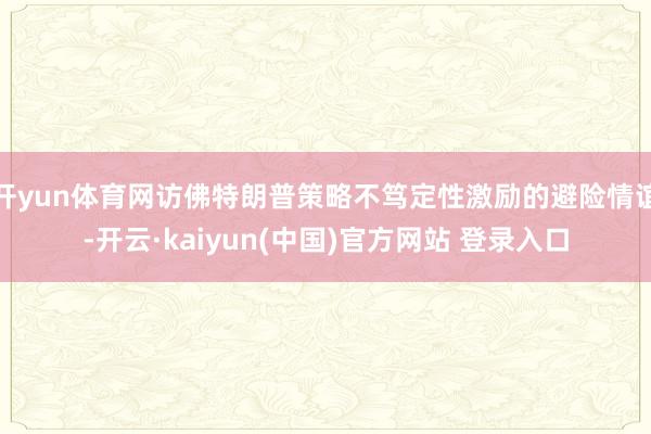 开yun体育网访佛特朗普策略不笃定性激励的避险情谊-开云·kaiyun(中国)官方网站 登录入口