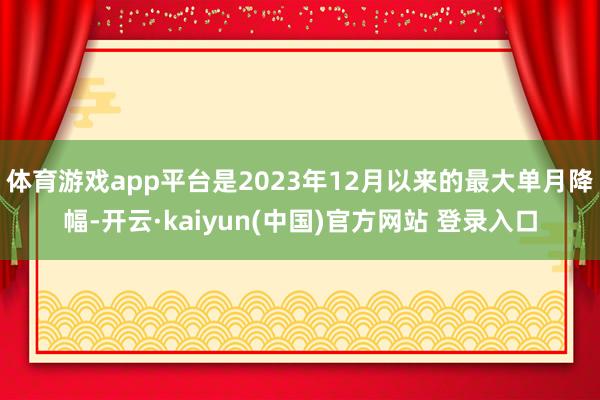 体育游戏app平台是2023年12月以来的最大单月降幅-开云·kaiyun(中国)官方网站 登录入口