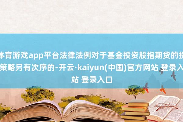 体育游戏app平台法律法例对于基金投资股指期货的投资策略另有次序的-开云·kaiyun(中国)官方网站 登录入口