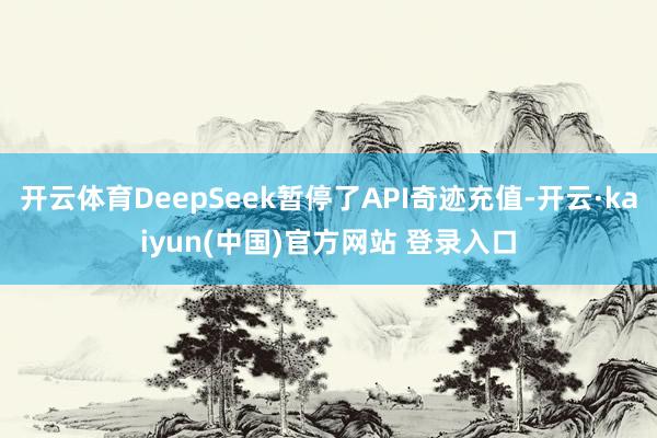 开云体育DeepSeek暂停了API奇迹充值-开云·kaiyun(中国)官方网站 登录入口