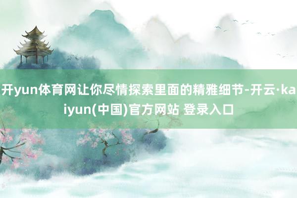 开yun体育网让你尽情探索里面的精雅细节-开云·kaiyun(中国)官方网站 登录入口