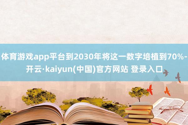 体育游戏app平台到2030年将这一数字培植到70%-开云·kaiyun(中国)官方网站 登录入口