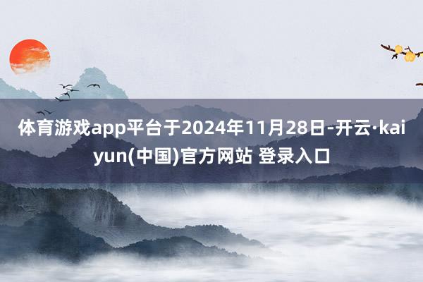 体育游戏app平台于2024年11月28日-开云·kaiyun(中国)官方网站 登录入口