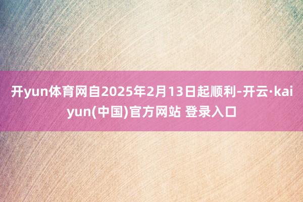 开yun体育网自2025年2月13日起顺利-开云·kaiyun(中国)官方网站 登录入口