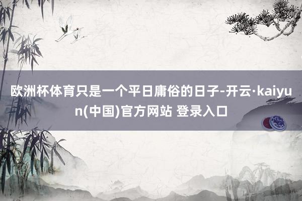 欧洲杯体育只是一个平日庸俗的日子-开云·kaiyun(中国)官方网站 登录入口